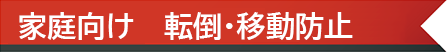 家庭向け　転倒・移動防止